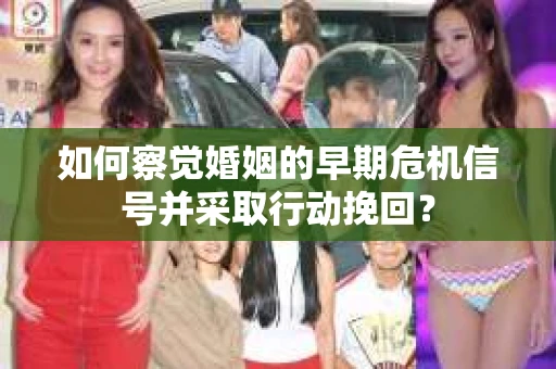 如何察觉婚姻的早期危机信号并采取行动挽回？