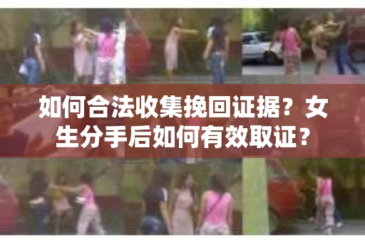 如何合法收集挽回证据？女生分手后如何有效取证？