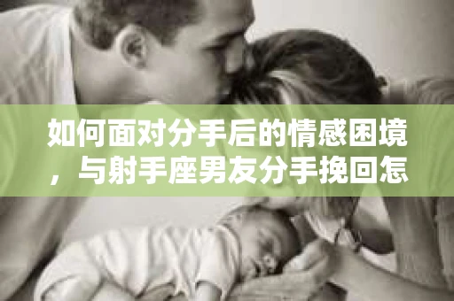 如何面对分手后的情感困境，与射手座男友分手挽回怎么办？