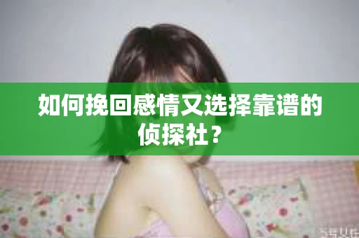 如何挽回感情又选择靠谱的侦探社？