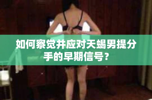 如何察觉并应对天蝎男提分手的早期信号？