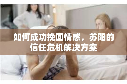 如何成功挽回情感，苏阳的信任危机解决方案