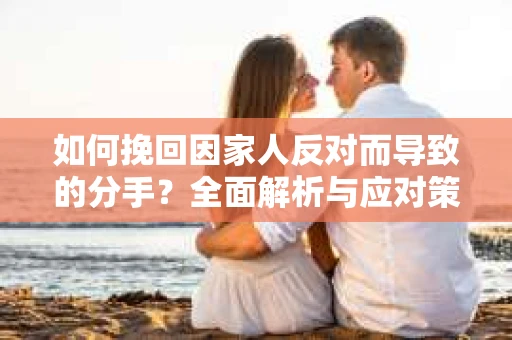 如何挽回因家人反对而导致的分手?全面解析与应对策略 如何挽回因家人反对而导致的分手?全面解析与应对策略