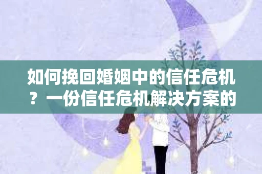 如何挽回婚姻中的信任危机？一份信任危机解决方案的干货指南