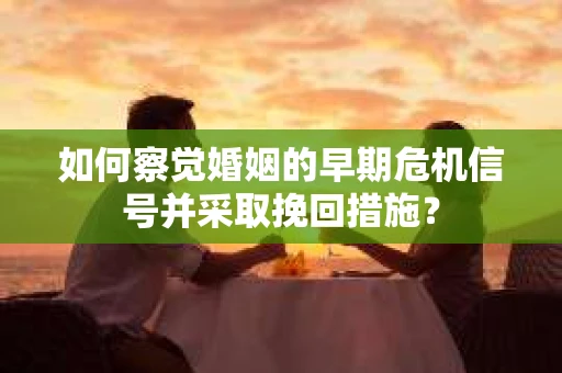 如何察觉婚姻的早期危机信号并采取挽回措施？
