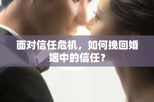 面对信任危机，如何挽回婚姻中的信任？