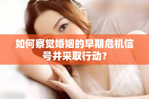 如何察觉婚姻的早期危机信号并采取行动？