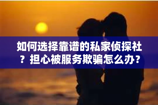 如何选择靠谱的私家侦探社？担心被服务欺骗怎么办？