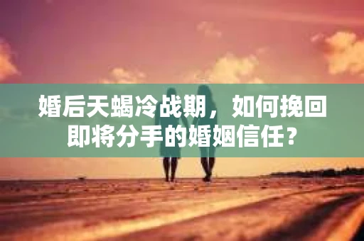 婚后天蝎冷战期，如何挽回即将分手的婚姻信任？