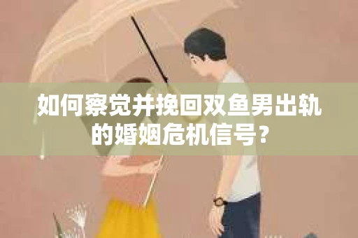 如何察觉并挽回双鱼男出轨的婚姻危机信号? 如何察觉并挽回双鱼男出轨的婚姻危机信号?
