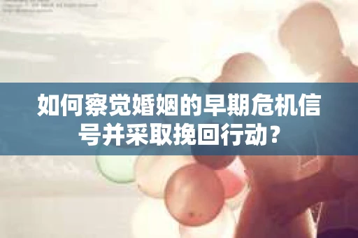 如何察觉婚姻的早期危机信号并采取挽回行动？