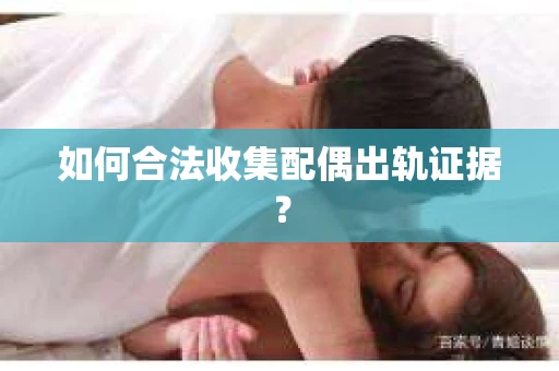 如何合法收集配偶出轨证据？