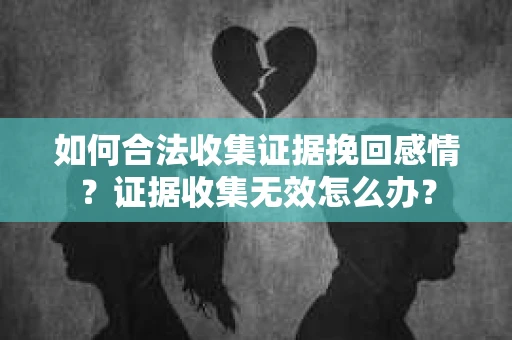 如何合法收集证据挽回感情？证据收集无效怎么办？