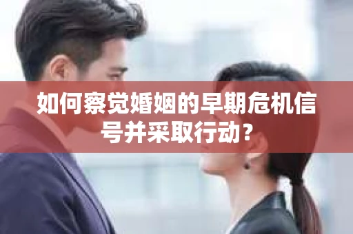 如何察觉婚姻的早期危机信号并采取行动？