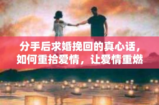 分手后求婚挽回的真心话，如何重拾爱情，让爱情重燃？
