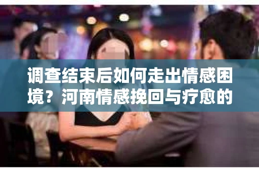 调查结束后如何走出情感困境?河南情感挽回与疗愈的实用方法 调查结束后如何走出情感困境?河南情感挽回与疗愈的实用方法