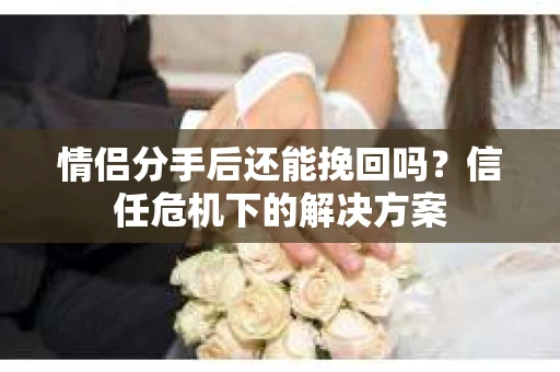情侣分手后还能挽回吗？信任危机下的解决方案