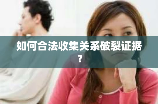 如何合法收集关系破裂证据？
