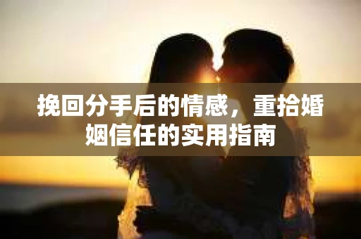 挽回分手后的情感，重拾婚姻信任的实用指南