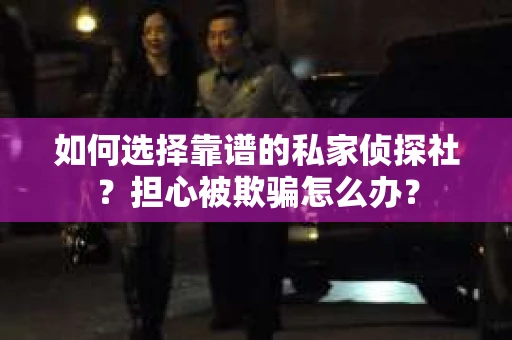 如何选择靠谱的私家侦探社？担心被欺骗怎么办？
