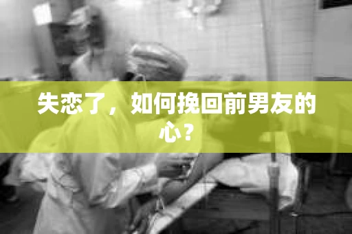 失恋了，如何挽回前男友的心？