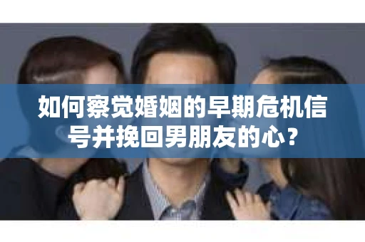 如何察觉婚姻的早期危机信号并挽回男朋友的心? 如何察觉婚姻的早期危机信号并挽回男朋友的心?