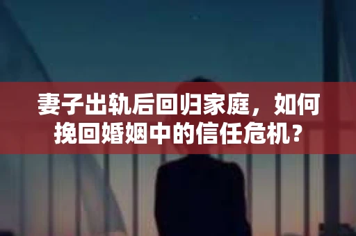 妻子出轨后回归家庭，如何挽回婚姻中的信任危机？