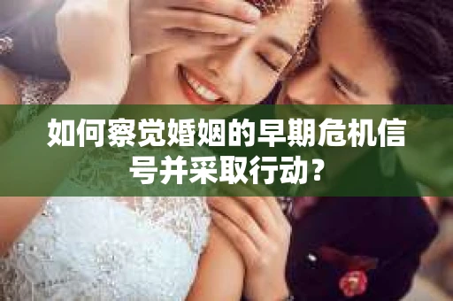 如何察觉婚姻的早期危机信号并采取行动？