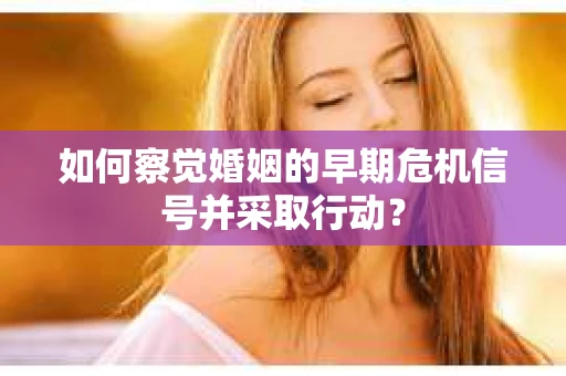 如何察觉婚姻的早期危机信号并采取行动? 如何察觉婚姻的早期危机信号并采取行动?