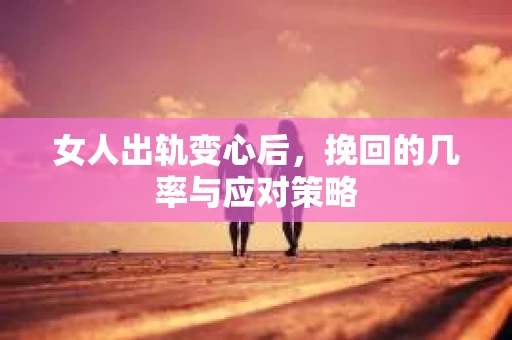 女人出轨变心后,挽回的几率与应对策略 女人出轨变心后,挽回的几率与应对策略