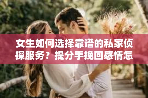 女生如何选择靠谱的私家侦探服务？提分手挽回感情怎么办？