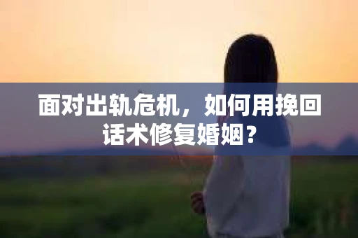 面对出轨危机，如何用挽回话术修复婚姻？