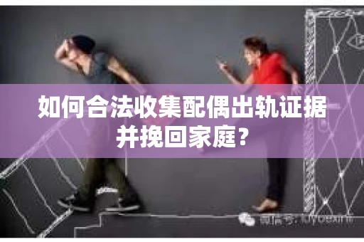 如何合法收集配偶出轨证据并挽回家庭？