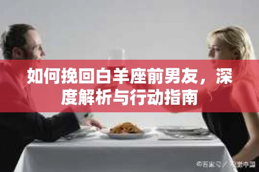 如何挽回白羊座前男友,深度解析与行动指南 如何挽回白羊座前男友,深度解析与行动指南