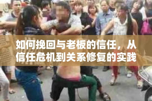 如何挽回与老板的信任，从信任危机到关系修复的实践指南