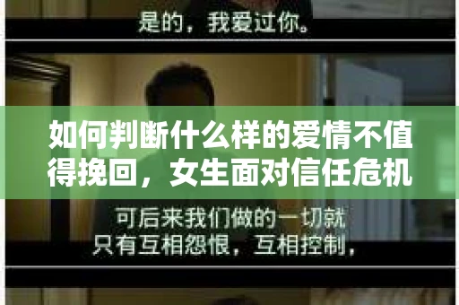 如何判断什么样的爱情不值得挽回，女生面对信任危机怎么办？