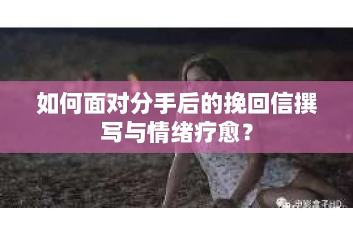 如何面对分手后的挽回信撰写与情绪疗愈？