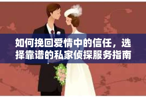 如何挽回爱情中的信任，选择靠谱的私家侦探服务指南