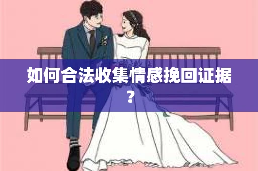 如何合法收集情感挽回证据? 如何合法收集情感挽回证据?