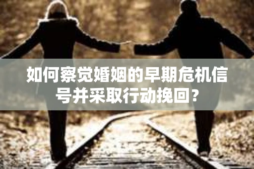 如何察觉婚姻的早期危机信号并采取行动挽回？