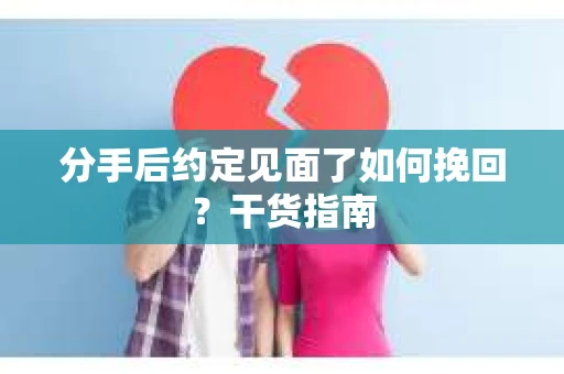 分手后约定见面了如何挽回？干货指南