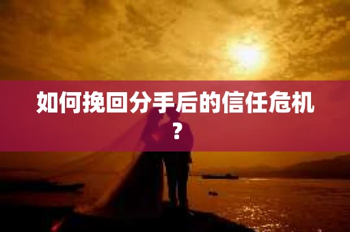 如何挽回分手后的信任危机？