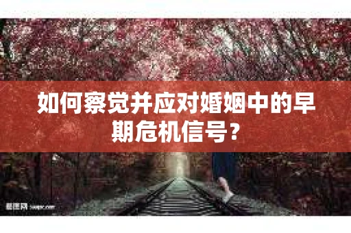 如何察觉并应对婚姻中的早期危机信号? 如何察觉并应对婚姻中的早期危机信号?