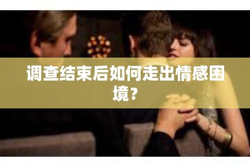 调查结束后如何走出情感困境？