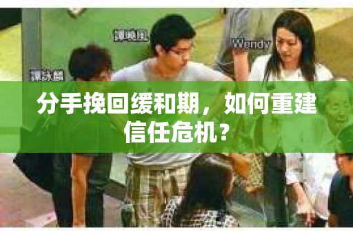 分手挽回缓和期，如何重建信任危机？