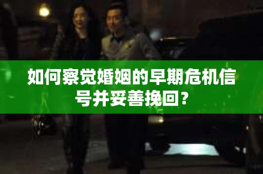 如何察觉婚姻的早期危机信号并妥善挽回？