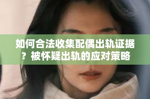 如何合法收集配偶出轨证据？被怀疑出轨的应对策略