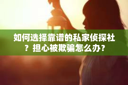 如何选择靠谱的私家侦探社？担心被欺骗怎么办？