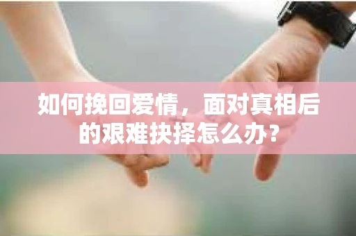 如何挽回爱情，面对真相后的艰难抉择怎么办？
