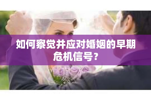 如何察觉并应对婚姻的早期危机信号？